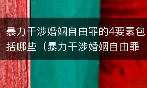 暴力干涉婚姻自由罪的4要素包括哪些（暴力干涉婚姻自由罪是告诉才处理的犯罪）