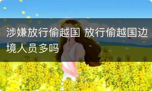 涉嫌放行偷越国 放行偷越国边境人员多吗