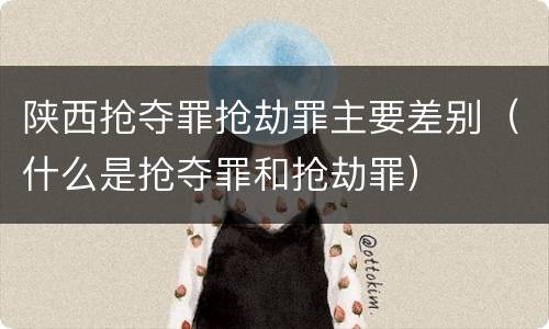 陕西抢夺罪抢劫罪主要差别（什么是抢夺罪和抢劫罪）
