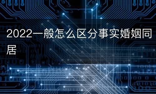 2022一般怎么区分事实婚姻同居