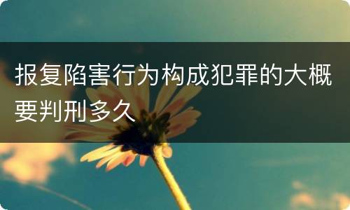 报复陷害行为构成犯罪的大概要判刑多久