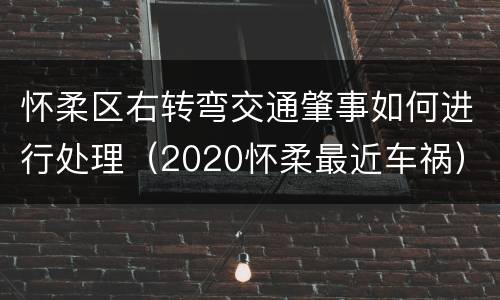 怀柔区右转弯交通肇事如何进行处理（2020怀柔最近车祸）