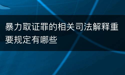 暴力取证罪的相关司法解释重要规定有哪些