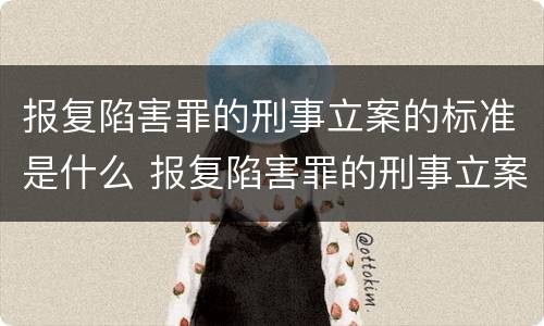 报复陷害罪的刑事立案的标准是什么 报复陷害罪的刑事立案的标准是什么意思