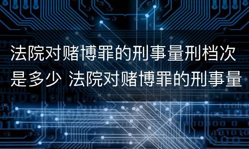 法院对赌博罪的刑事量刑档次是多少 法院对赌博罪的刑事量刑档次是多少啊