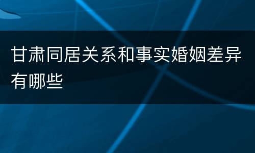 甘肃同居关系和事实婚姻差异有哪些