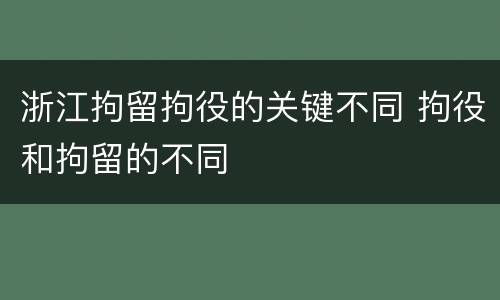 浙江拘留拘役的关键不同 拘役和拘留的不同