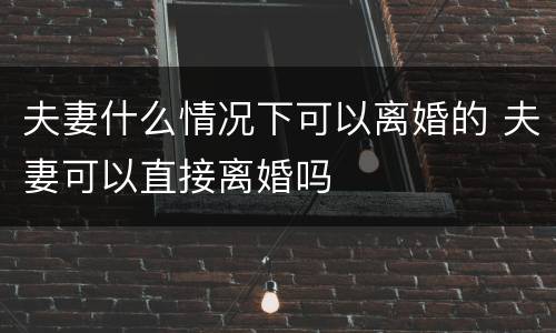 夫妻什么情况下可以离婚的 夫妻可以直接离婚吗