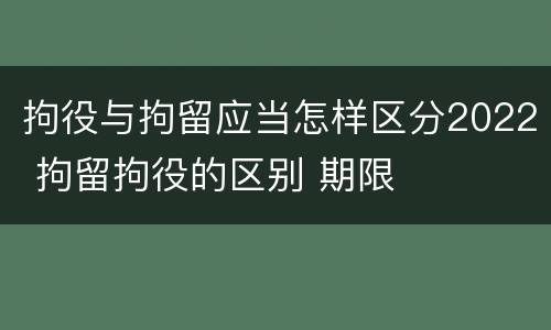 拘役与拘留应当怎样区分2022 拘留拘役的区别 期限