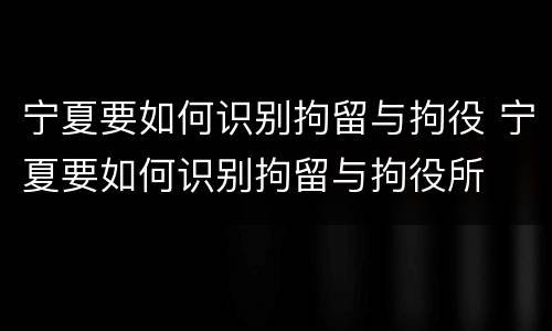 宁夏要如何识别拘留与拘役 宁夏要如何识别拘留与拘役所