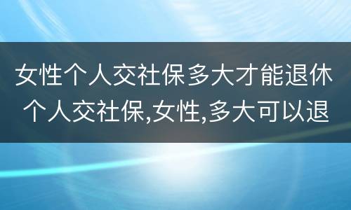 女性个人交社保多大才能退休 个人交社保,女性,多大可以退休