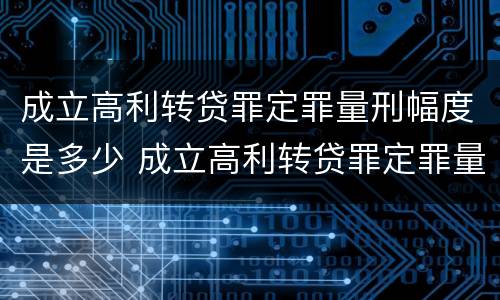 成立高利转贷罪定罪量刑幅度是多少 成立高利转贷罪定罪量刑幅度是多少