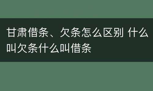 甘肃借条、欠条怎么区别 什么叫欠条什么叫借条