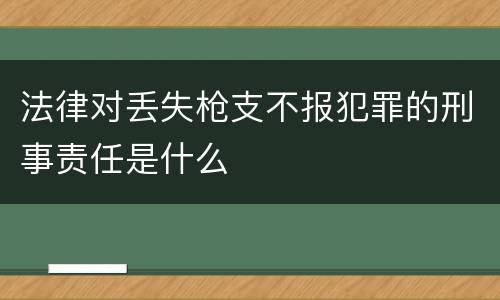 法律对丢失枪支不报犯罪的刑事责任是什么