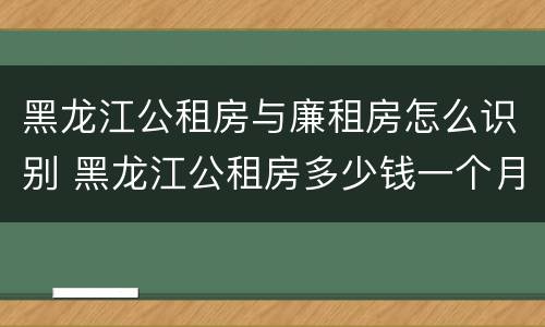 黑龙江公租房与廉租房怎么识别 黑龙江公租房多少钱一个月