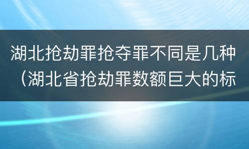 湖北抢劫罪抢夺罪不同是几种（湖北省抢劫罪数额巨大的标准）