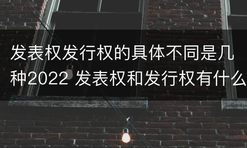 发表权发行权的具体不同是几种2022 发表权和发行权有什么区别