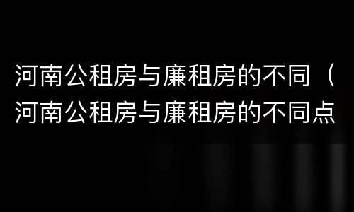 河南公租房与廉租房的不同（河南公租房与廉租房的不同点）