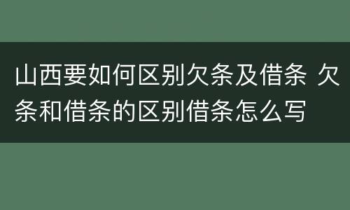 山西要如何区别欠条及借条 欠条和借条的区别借条怎么写
