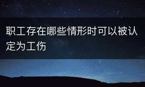 职工存在哪些情形时可以被认定为工伤