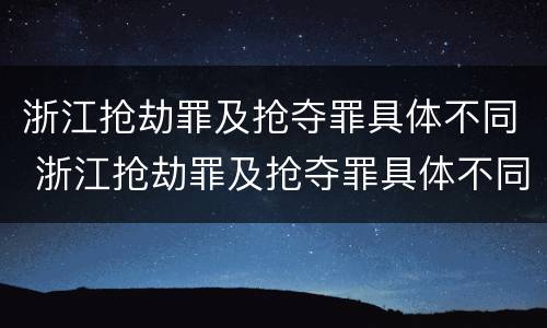 浙江抢劫罪及抢夺罪具体不同 浙江抢劫罪及抢夺罪具体不同处罚