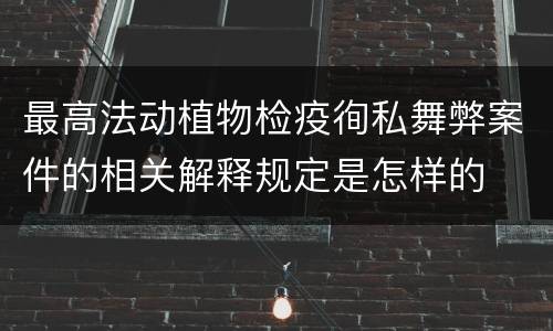 最高法动植物检疫徇私舞弊案件的相关解释规定是怎样的