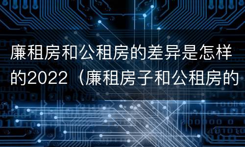 廉租房和公租房的差异是怎样的2022（廉租房子和公租房的区别）
