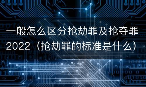 一般怎么区分抢劫罪及抢夺罪2022（抢劫罪的标准是什么）