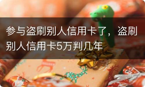 参与盗刷别人信用卡了，盗刷别人信用卡5万判几年