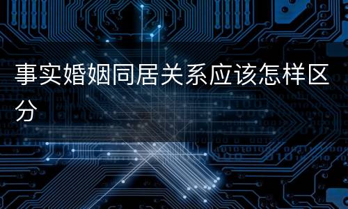 事实婚姻同居关系应该怎样区分