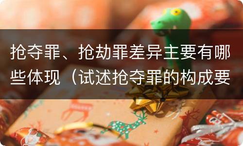 抢夺罪、抢劫罪差异主要有哪些体现（试述抢夺罪的构成要件以及与抢劫罪的区别）