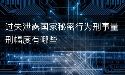 过失泄露国家秘密行为刑事量刑幅度有哪些