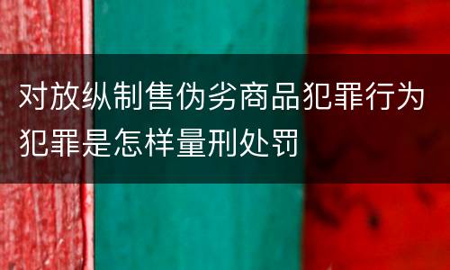 对放纵制售伪劣商品犯罪行为犯罪是怎样量刑处罚