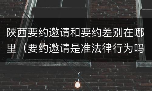 陕西要约邀请和要约差别在哪里（要约邀请是准法律行为吗）