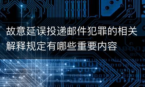 故意延误投递邮件犯罪的相关解释规定有哪些重要内容