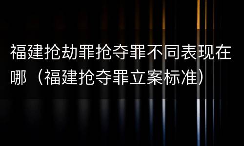 福建抢劫罪抢夺罪不同表现在哪（福建抢夺罪立案标准）