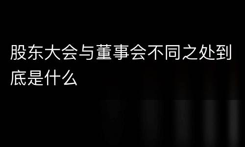 股东大会与董事会不同之处到底是什么