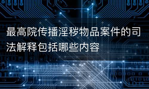 最高院传播淫秽物品案件的司法解释包括哪些内容