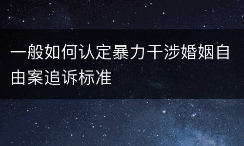 一般如何认定暴力干涉婚姻自由案追诉标准