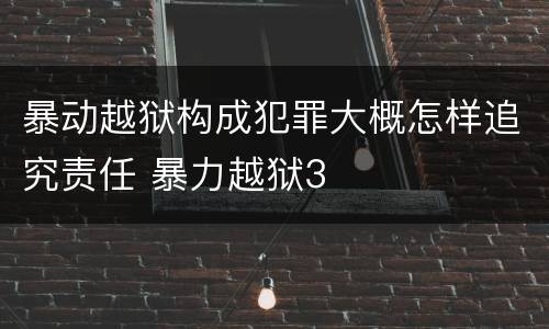 暴动越狱构成犯罪大概怎样追究责任 暴力越狱3