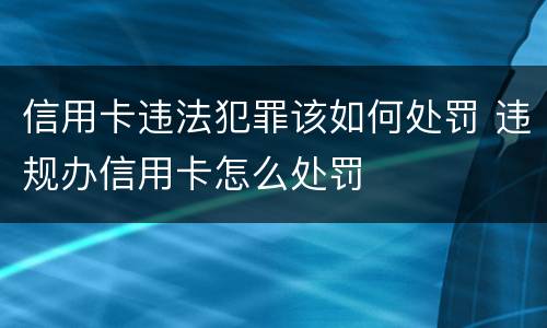 信用卡违法犯罪该如何处罚 违规办信用卡怎么处罚