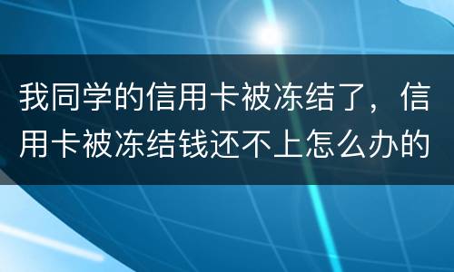 我同学的信用卡被冻结了，信用卡被冻结钱还不上怎么办的啊