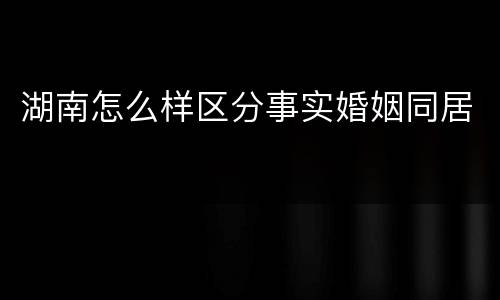 湖南怎么样区分事实婚姻同居