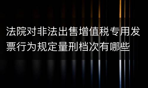 法院对非法出售增值税专用发票行为规定量刑档次有哪些