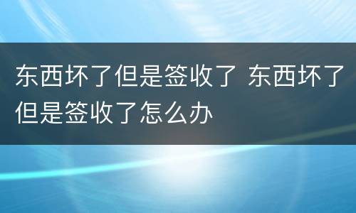 东西坏了但是签收了 东西坏了但是签收了怎么办