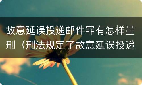 故意延误投递邮件罪有怎样量刑（刑法规定了故意延误投递邮件罪）