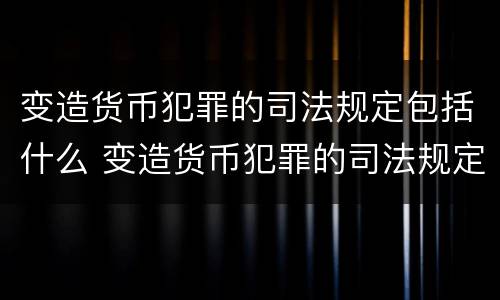 变造货币犯罪的司法规定包括什么 变造货币犯罪的司法规定包括什么行为