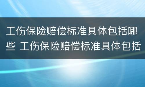 工伤保险赔偿标准具体包括哪些 工伤保险赔偿标准具体包括哪些项目