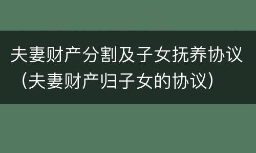 夫妻财产分割及子女抚养协议（夫妻财产归子女的协议）
