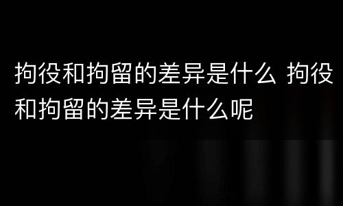 拘役和拘留的差异是什么 拘役和拘留的差异是什么呢